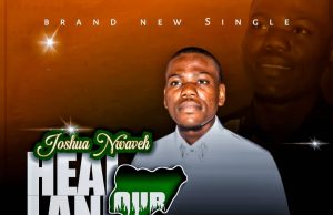 Download Song- HEAL OUR LAND Joshua Nwaveh Joshua Nwaveh - Heal Our Land